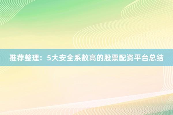 推荐整理：5大安全系数高的股票配资平台总结