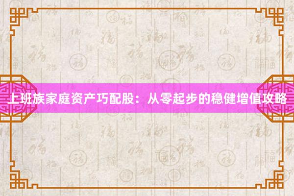 上班族家庭资产巧配股：从零起步的稳健增值攻略