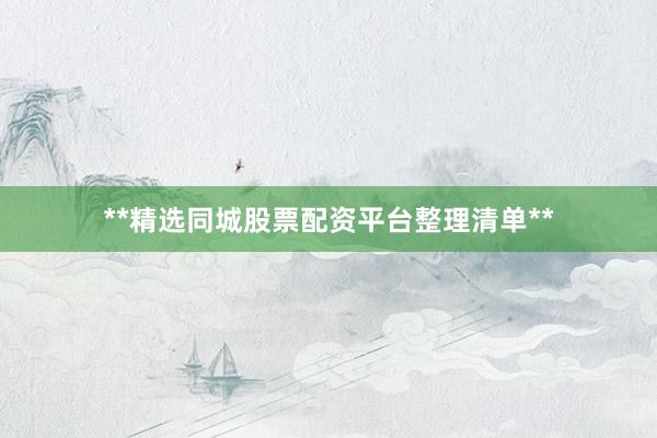 **精选同城股票配资平台整理清单**