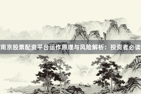 南京股票配资平台运作原理与风险解析：投资者必读
