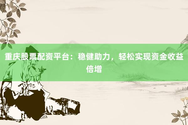 重庆股票配资平台：稳健助力，轻松实现资金收益倍增
