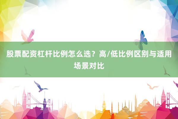 股票配资杠杆比例怎么选？高/低比例区别与适用场景对比