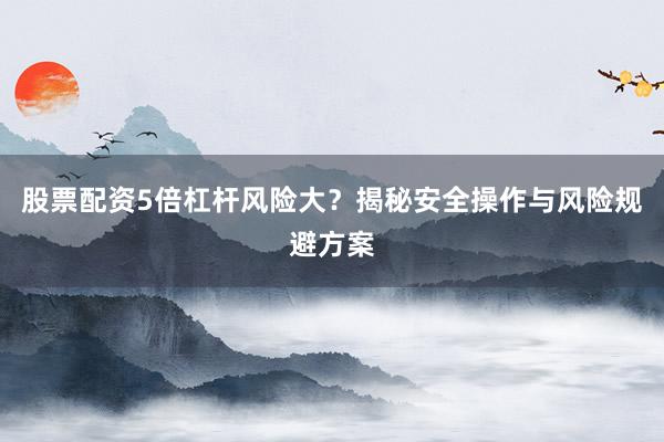 股票配资5倍杠杆风险大？揭秘安全操作与风险规避方案