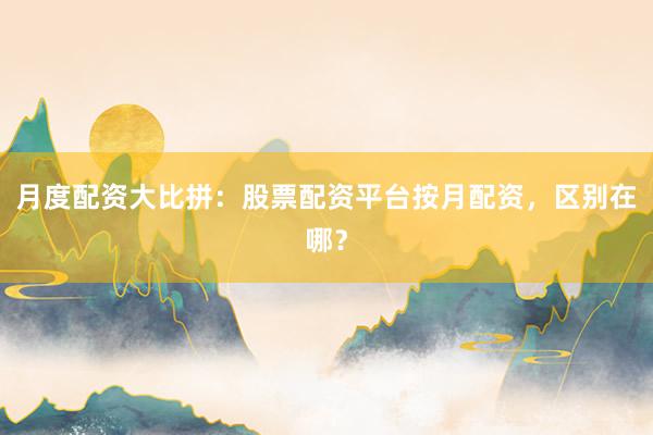 月度配资大比拼：股票配资平台按月配资，区别在哪？