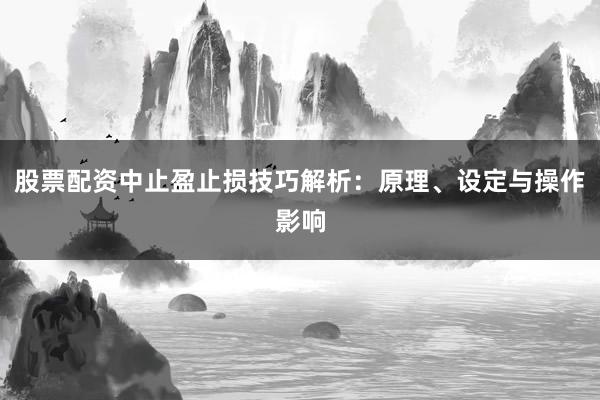股票配资中止盈止损技巧解析：原理、设定与操作影响
