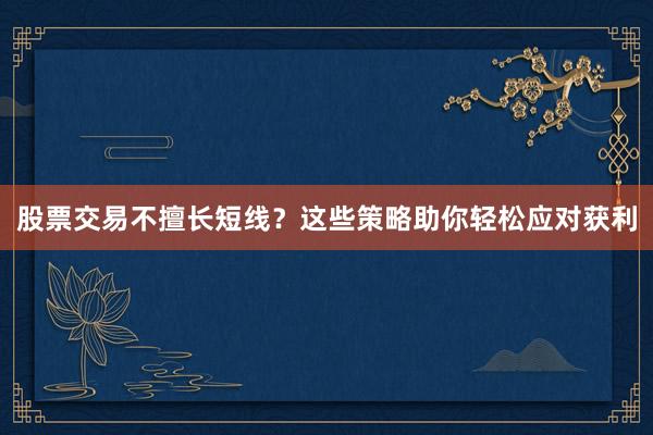股票交易不擅长短线？这些策略助你轻松应对获利