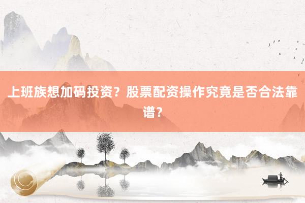上班族想加码投资？股票配资操作究竟是否合法靠谱？