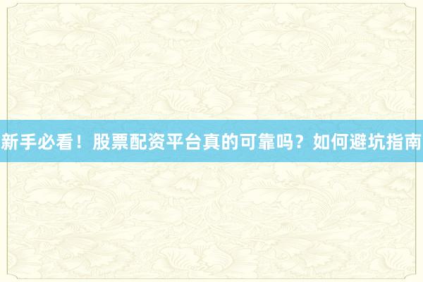 新手必看！股票配资平台真的可靠吗？如何避坑指南