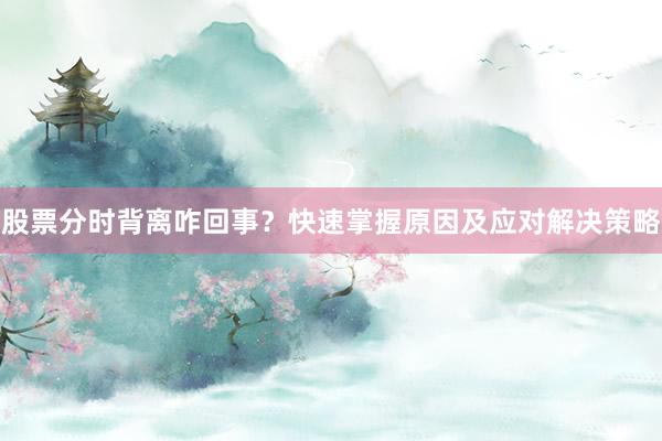 股票分时背离咋回事？快速掌握原因及应对解决策略