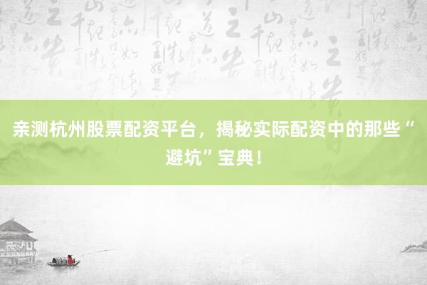 亲测杭州股票配资平台，揭秘实际配资中的那些“避坑”宝典！