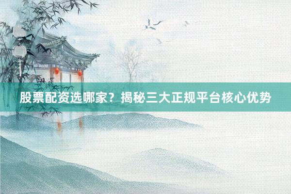 股票配资选哪家？揭秘三大正规平台核心优势