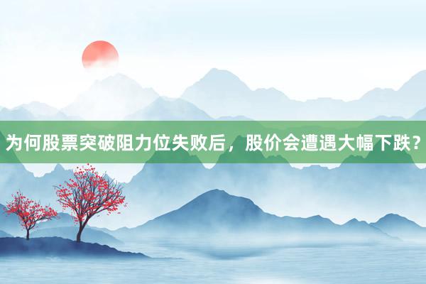 为何股票突破阻力位失败后，股价会遭遇大幅下跌？