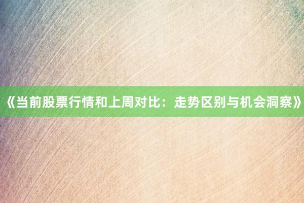 《当前股票行情和上周对比：走势区别与机会洞察》