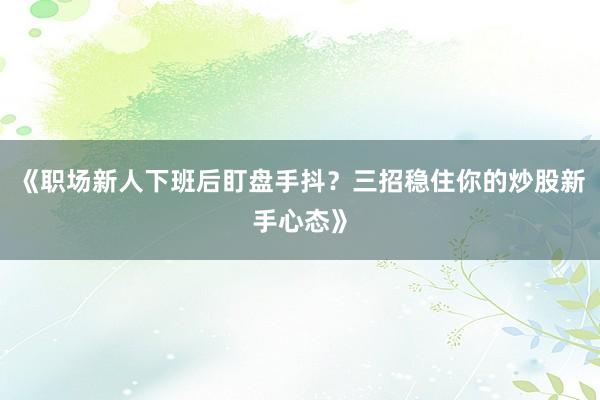 《职场新人下班后盯盘手抖？三招稳住你的炒股新手心态》