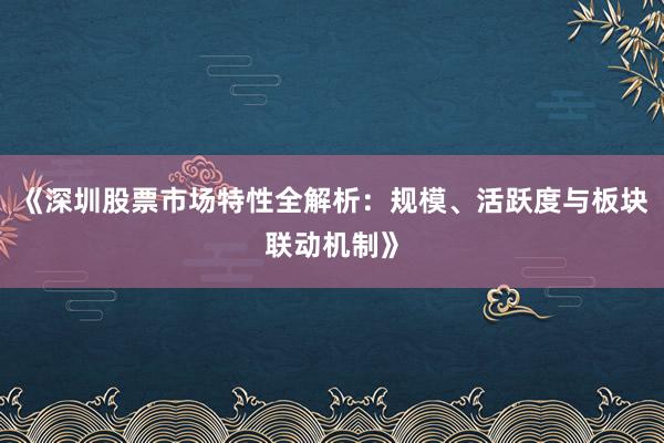 《深圳股票市场特性全解析：规模、活跃度与板块联动机制》