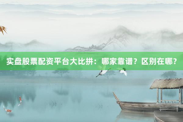 实盘股票配资平台大比拼：哪家靠谱？区别在哪？