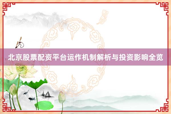 北京股票配资平台运作机制解析与投资影响全览
