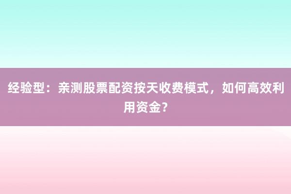 经验型：亲测股票配资按天收费模式，如何高效利用资金？