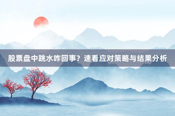 股票盘中跳水咋回事？速看应对策略与结果分析