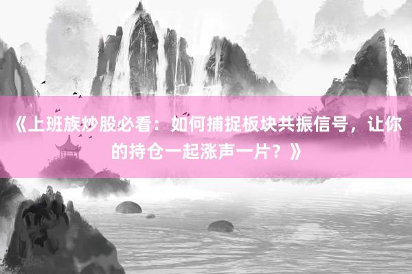 《上班族炒股必看：如何捕捉板块共振信号，让你的持仓一起涨声一片？》