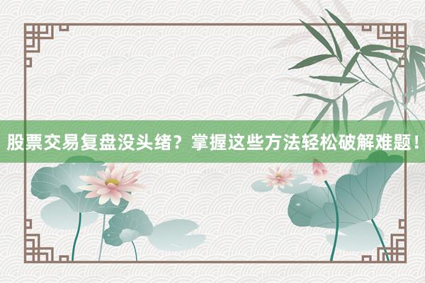 股票交易复盘没头绪？掌握这些方法轻松破解难题！