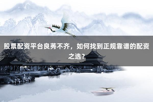 股票配资平台良莠不齐，如何找到正规靠谱的配资之选？