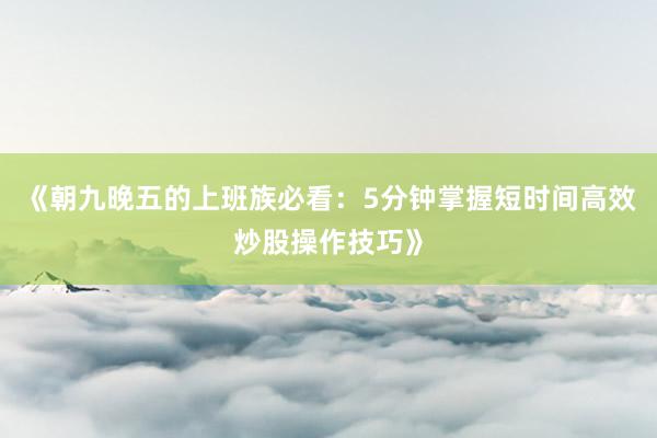 《朝九晚五的上班族必看：5分钟掌握短时间高效炒股操作技巧》