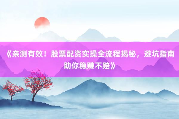 《亲测有效！股票配资实操全流程揭秘，避坑指南助你稳赚不赔》