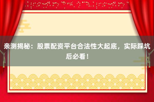亲测揭秘：股票配资平台合法性大起底，实际踩坑后必看！