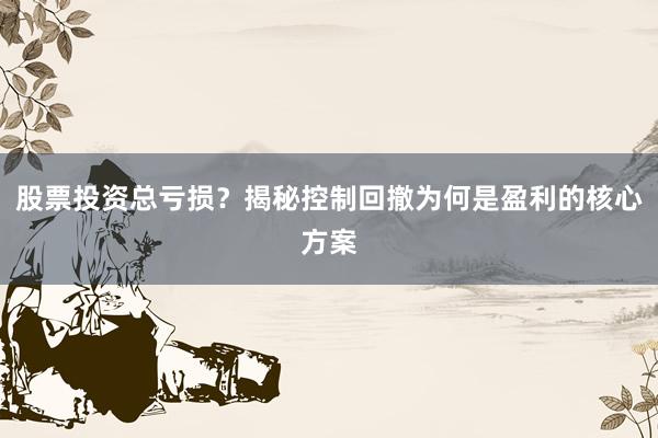 股票投资总亏损？揭秘控制回撤为何是盈利的核心方案