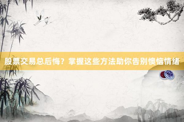 股票交易总后悔？掌握这些方法助你告别懊恼情绪