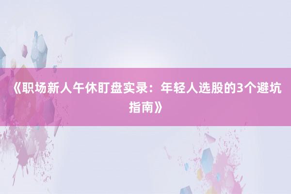 《职场新人午休盯盘实录：年轻人选股的3个避坑指南》