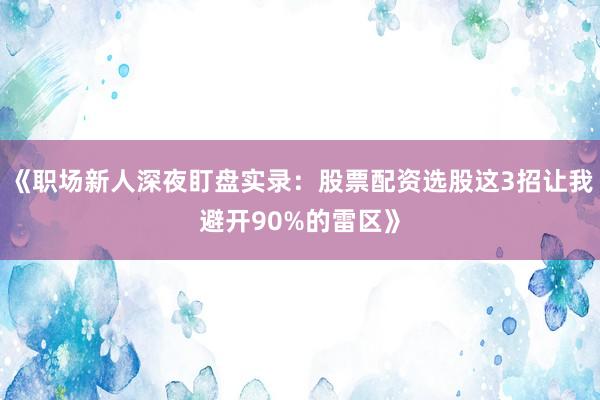 《职场新人深夜盯盘实录：股票配资选股这3招让我避开90%的雷区》