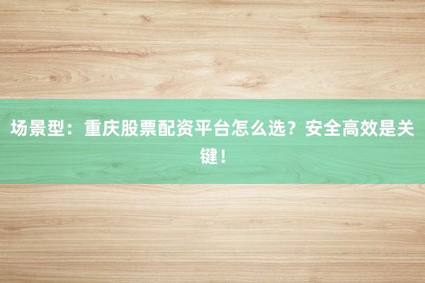 场景型：重庆股票配资平台怎么选？安全高效是关键！