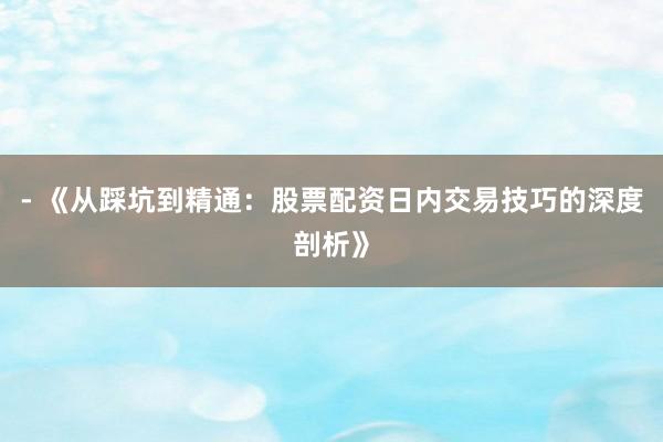 - 《从踩坑到精通：股票配资日内交易技巧的深度剖析》