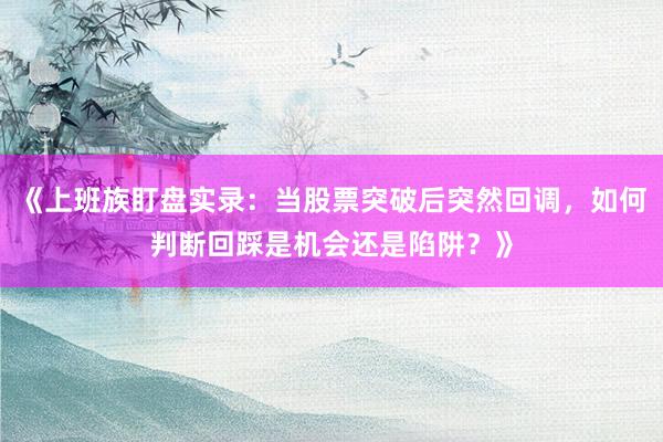 《上班族盯盘实录：当股票突破后突然回调，如何判断回踩是机会还是陷阱？》