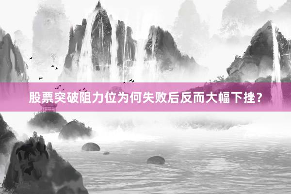 股票突破阻力位为何失败后反而大幅下挫？