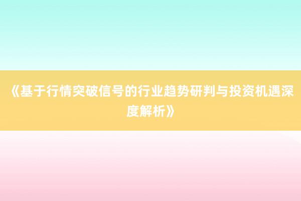 《基于行情突破信号的行业趋势研判与投资机遇深度解析》