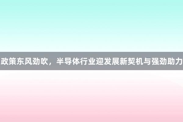政策东风劲吹，半导体行业迎发展新契机与强劲助力
