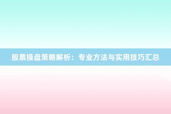 股票操盘策略解析：专业方法与实用技巧汇总