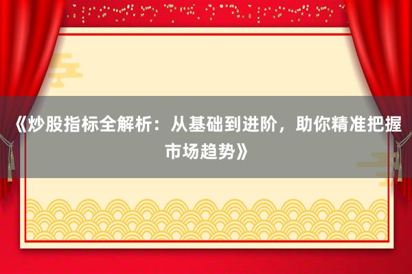 《炒股指标全解析：从基础到进阶，助你精准把握市场趋势》