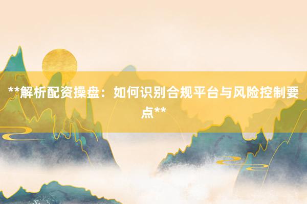 **解析配资操盘：如何识别合规平台与风险控制要点**