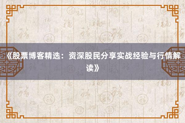 《股票博客精选：资深股民分享实战经验与行情解读》