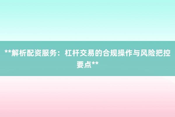 **解析配资服务：杠杆交易的合规操作与风险把控要点**
