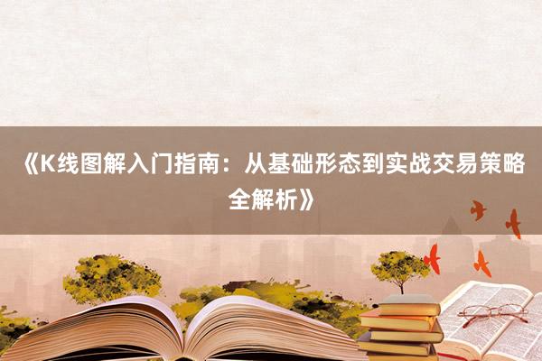 《K线图解入门指南：从基础形态到实战交易策略全解析》