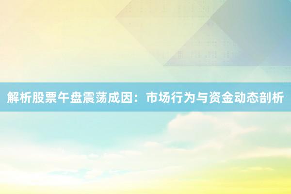 解析股票午盘震荡成因：市场行为与资金动态剖析