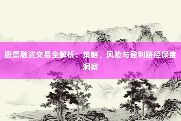 股票融资交易全解析：策略、风险与盈利路径深度洞察
