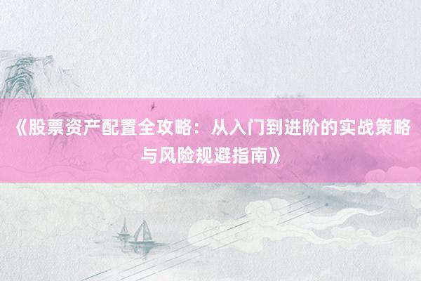《股票资产配置全攻略：从入门到进阶的实战策略与风险规避指南》