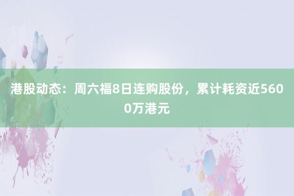 港股动态：周六福8日连购股份，累计耗资近5600万港元