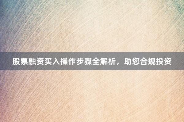 股票融资买入操作步骤全解析，助您合规投资